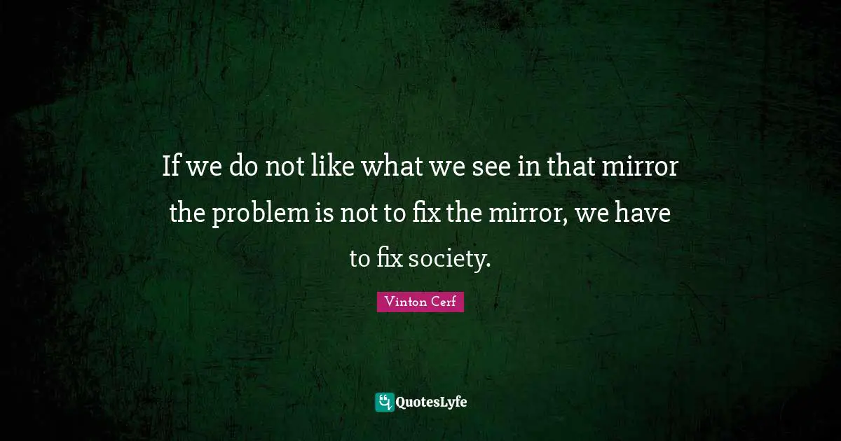 If we do not like what we see in that mirror the problem is not to fix the mirror, we have to fix society.