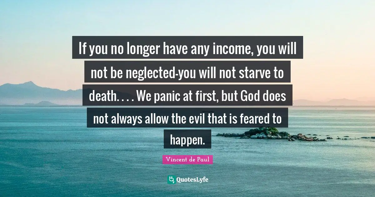 If you no longer have any income, you will not be neglected-you will not starve to death. . . . We panic at first, but God does not always allow the evil that is feared to happen.