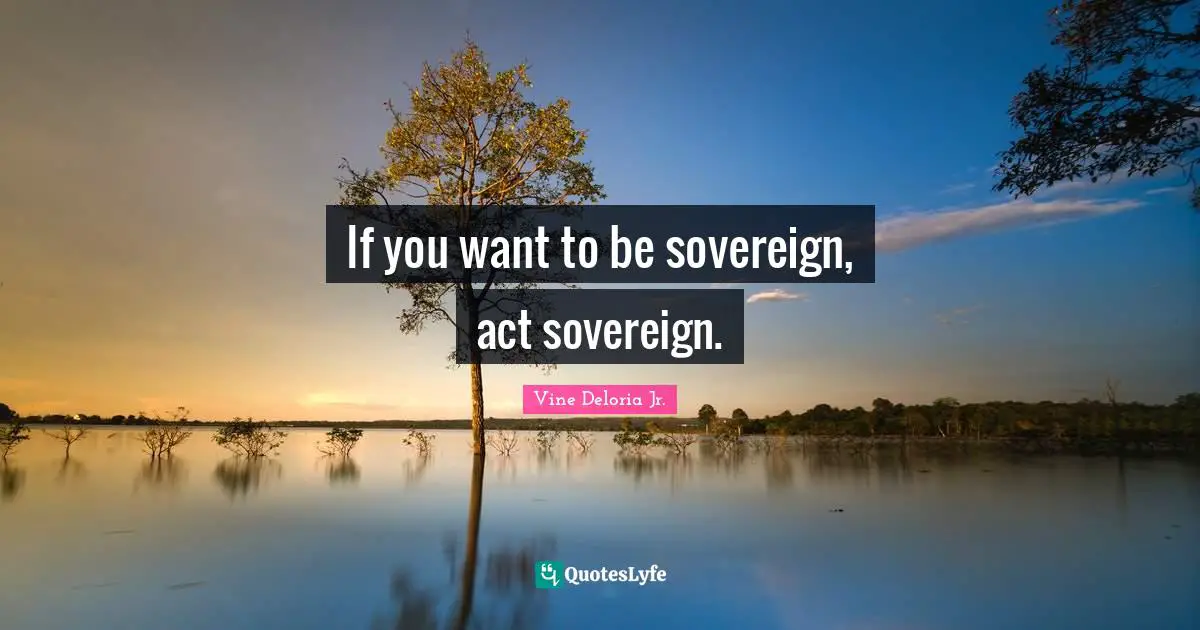 Vine Deloria Jr. Quotes: "If you want to be sovereign, act sovereign."