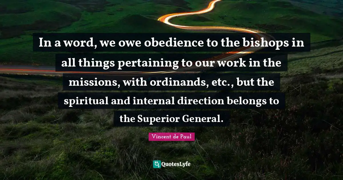 In a word, we owe obedience to the bishops in all things pertaining to our work in the missions, with ordinands, etc., but the spiritual and internal direction belongs to the Superior General.