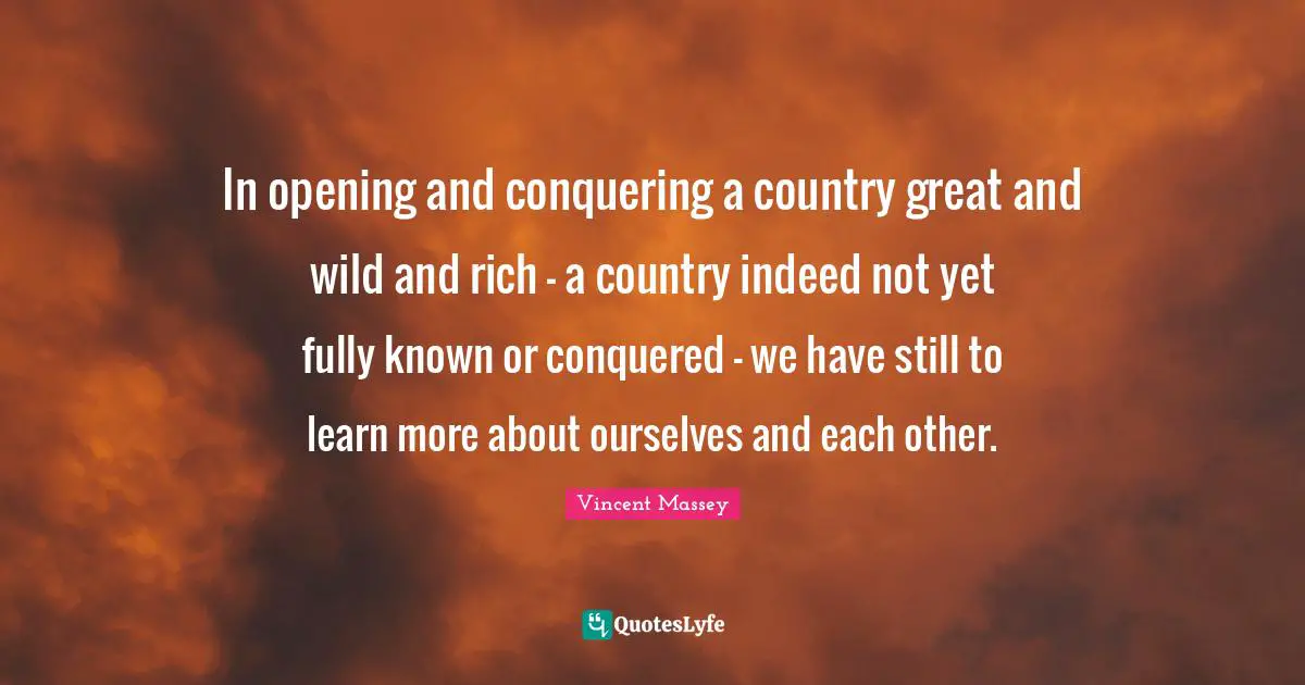 In opening and conquering a country great and wild and rich - a country indeed not yet fully known or conquered - we have still to learn more about ourselves and each other.