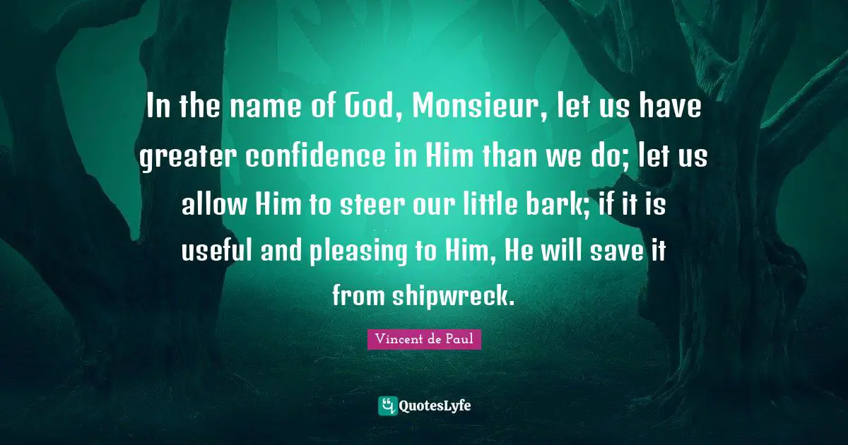 In the name of God, Monsieur, let us have greater confidence in Him than we do; let us allow Him to steer our little bark; if it is useful and pleasing to Him, He will save it from shipwreck.