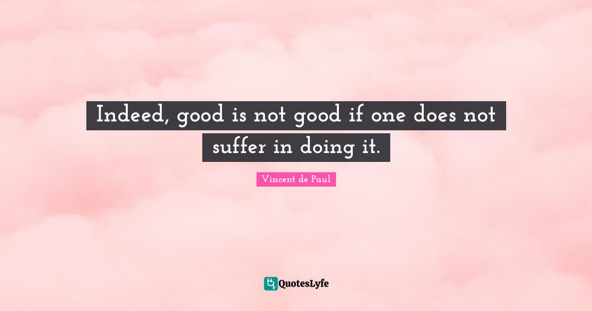 Vincent De Paul Quotes: "Indeed, good is not good if one does not suffer in doing it."