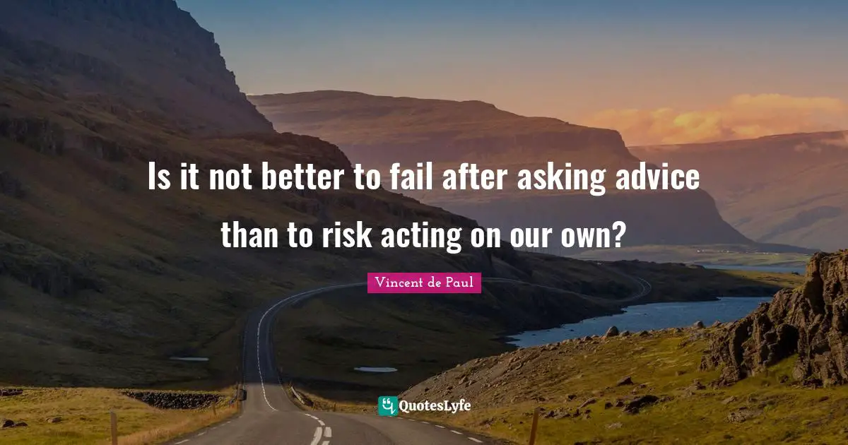 Is it not better to fail after asking advice than to risk acting on our own?