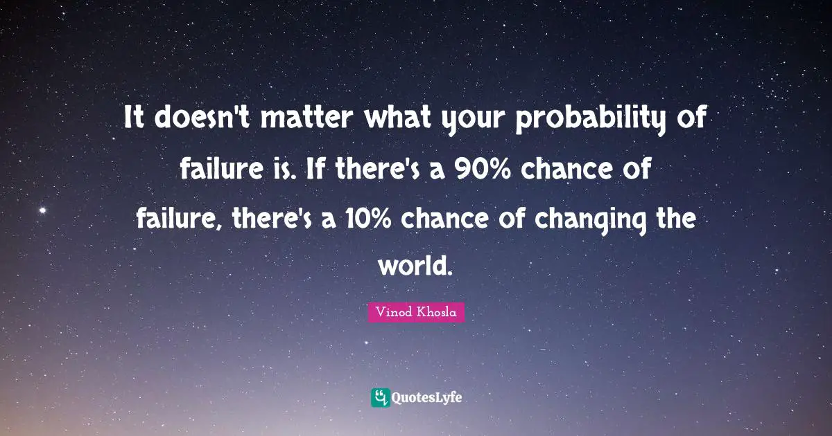 It doesn't matter what your probability of failure is. If there's a 90% chance of failure, there's a 10% chance of changing the world.