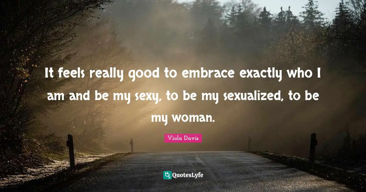 It feels really good to embrace exactly who I am and be my sexy, to be my sexualized, to be my woman.