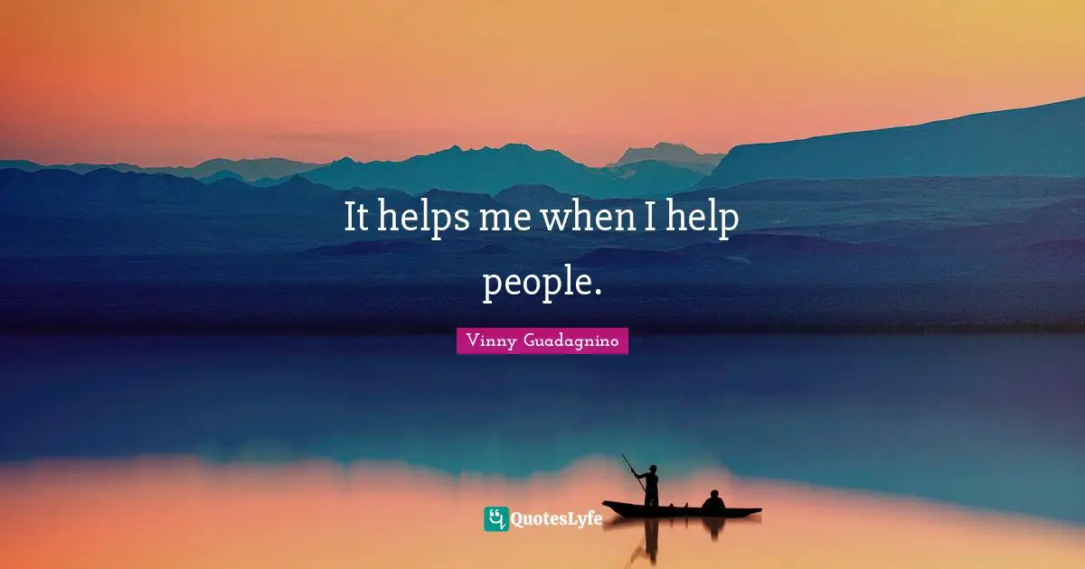 It helps me when I help people.