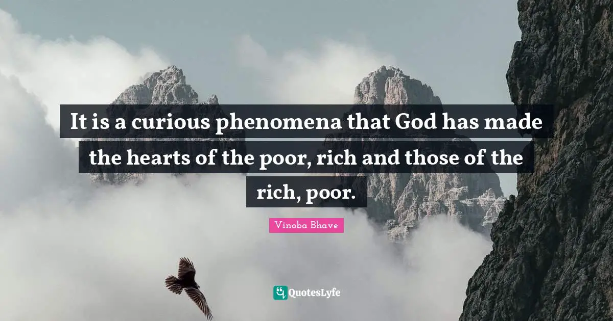 It is a curious phenomena that God has made the hearts of the poor, rich and those of the rich, poor.