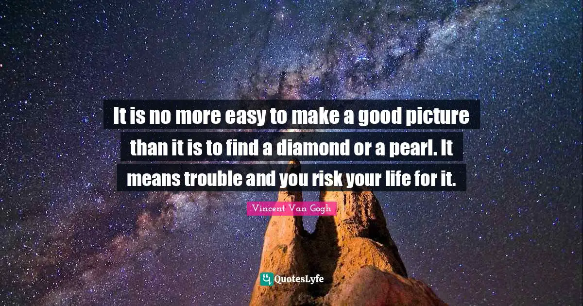 It is no more easy to make a good picture than it is to find a diamond or a pearl. It means trouble and you risk your life for it.