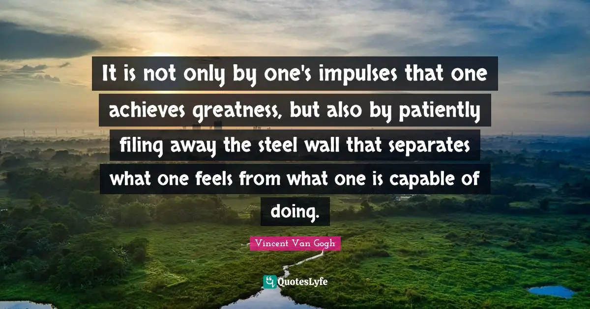 It is not only by one's impulses that one achieves greatness, but also by patiently filing away the steel wall that separates what one feels from what one is capable of doing.