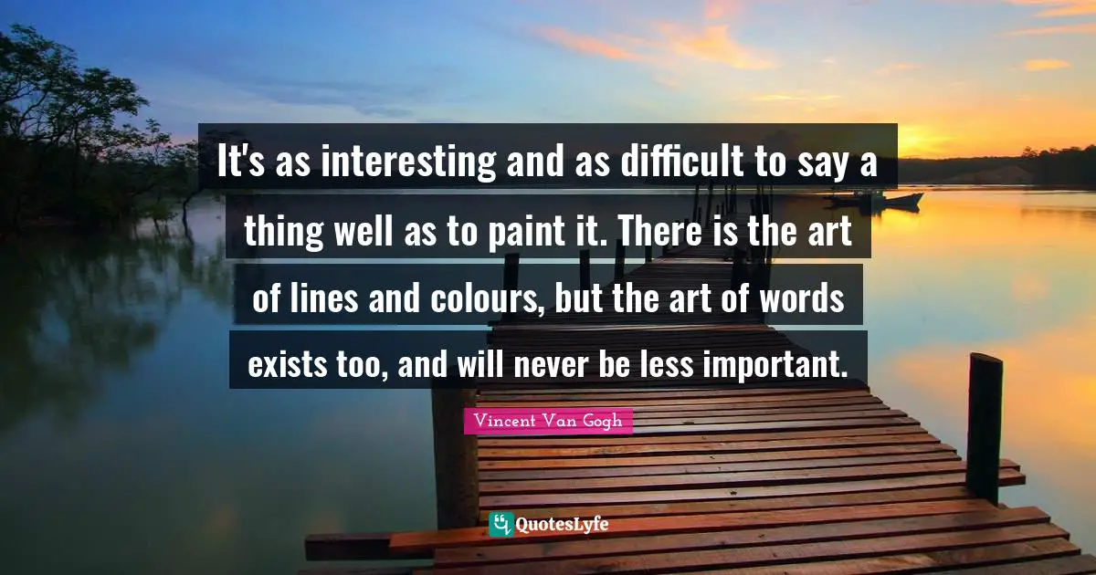It's as interesting and as difficult to say a thing well as to paint it. There is the art of lines and colours, but the art of words exists too, and will never be less important.