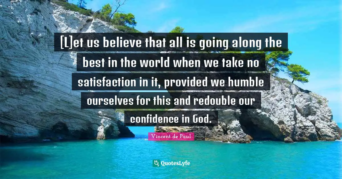 [L]et us believe that all is going along the best in the world when we take no satisfaction in it, provided we humble ourselves for this and redouble our confidence in God.