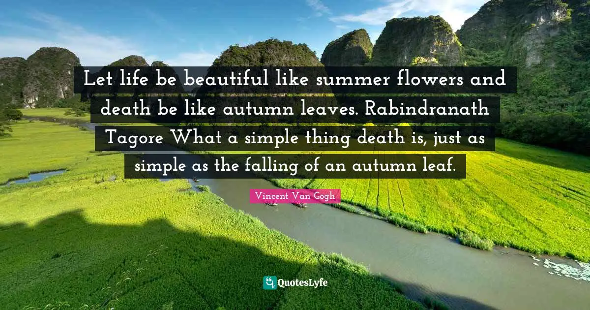 Let life be beautiful like summer flowers and death be like autumn leaves. Rabindranath Tagore What a simple thing death is, just as simple as the falling of an autumn leaf.