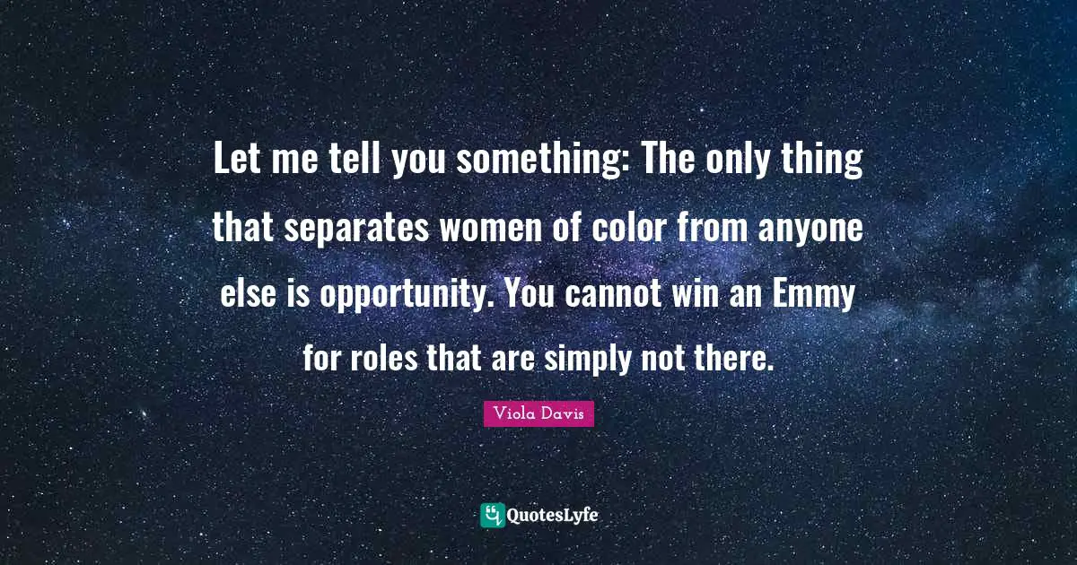 Let me tell you something: The only thing that separates women of color from anyone else is opportunity. You cannot win an Emmy for roles that are simply not there.