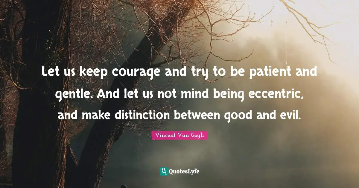 Let us keep courage and try to be patient and gentle. And let us not mind being eccentric, and make distinction between good and evil.