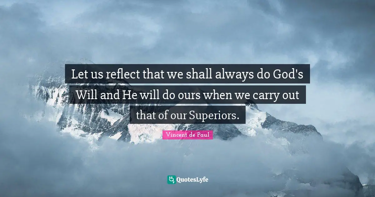 Let us reflect that we shall always do God's Will and He will do ours when we carry out that of our Superiors.