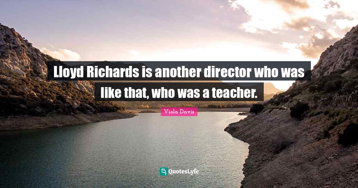 Lloyd Richards is another director who was like that, who was a teacher.