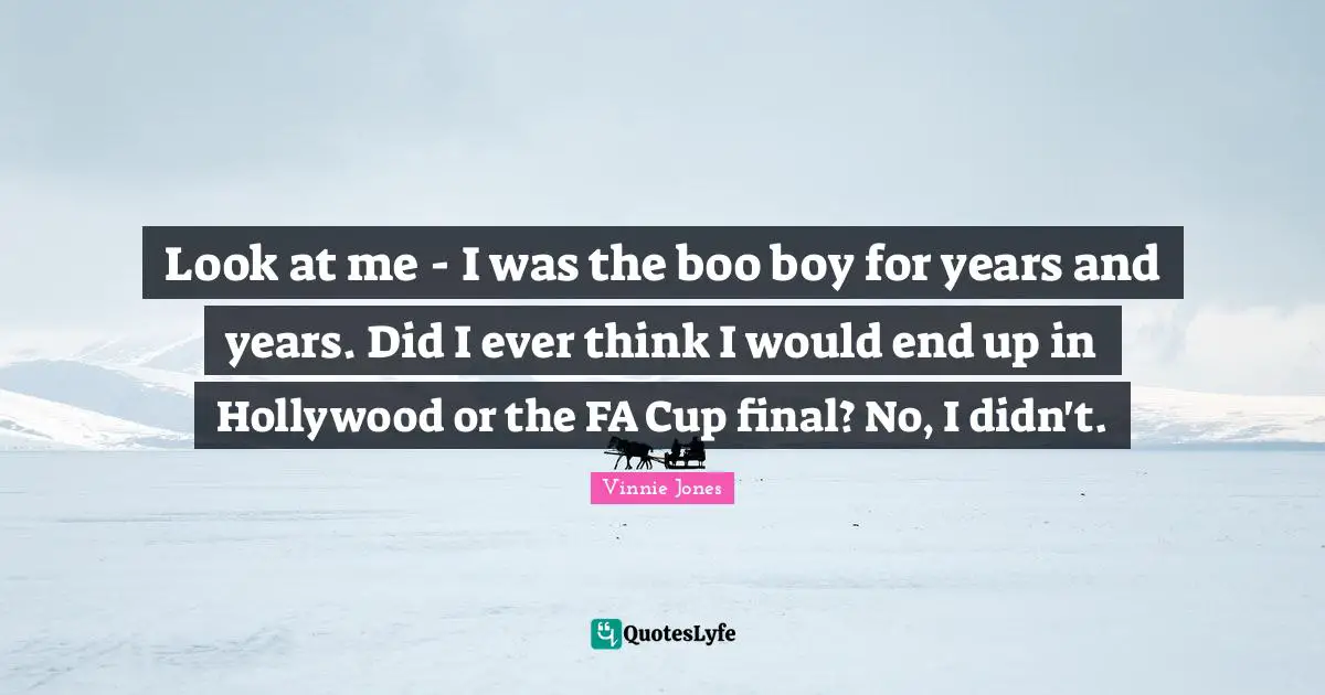 Vinnie Jones Quotes: "Look at me - I was the boo boy for years and years. Did I ever think I would end up in Hollywood or the FA Cup final? No, I didn't."