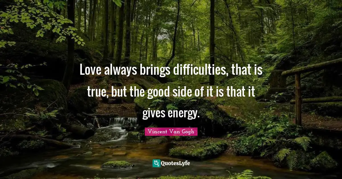 Love always brings difficulties, that is true, but the good side of it is that it gives energy.