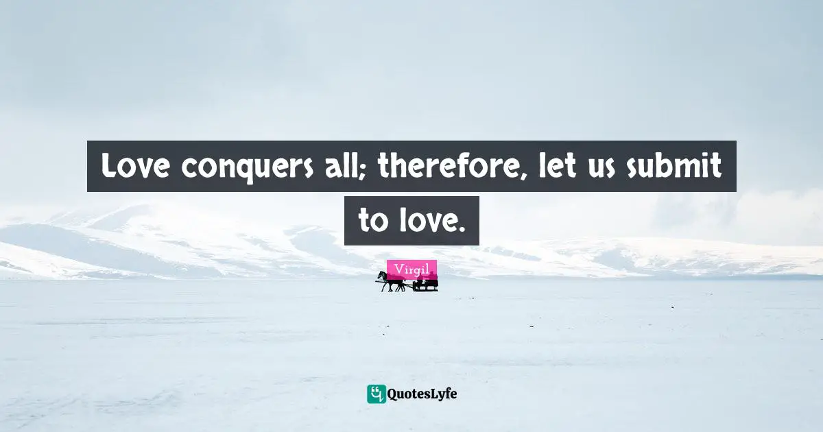 Love conquers all; therefore, let us submit to love.