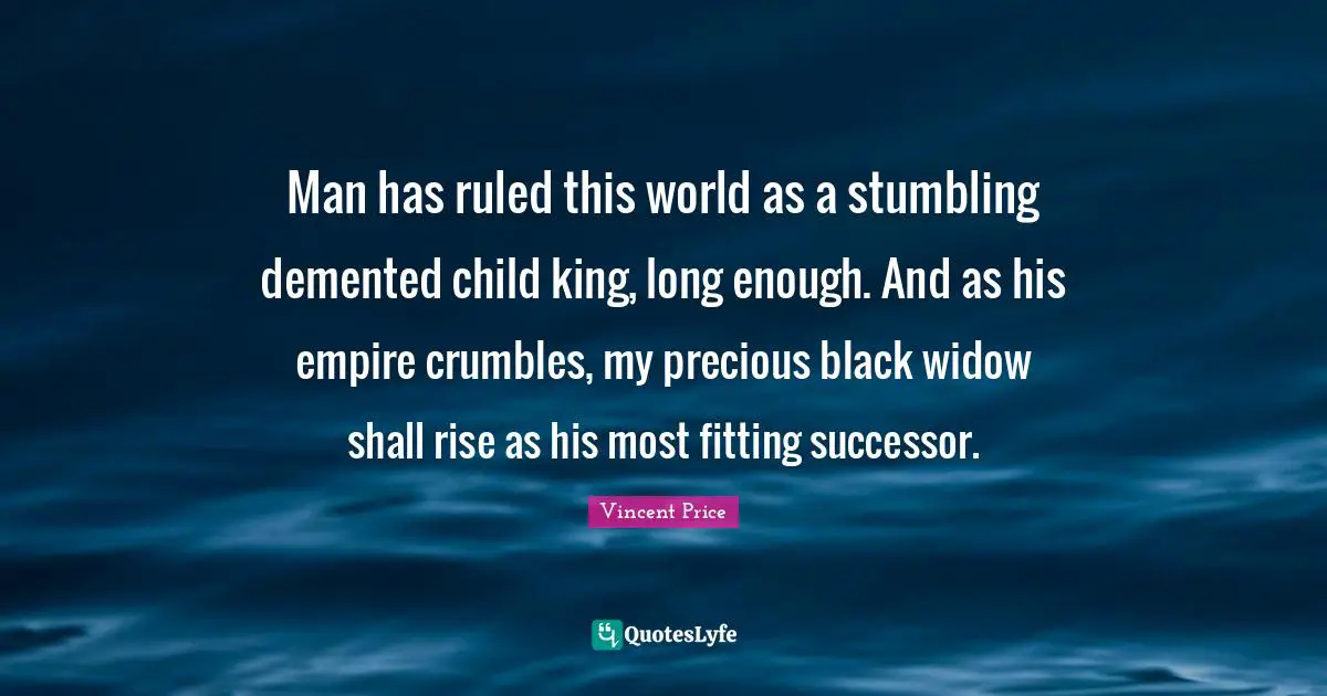 Kings Quotes: "Man has ruled this world as a stumbling demented child king, long enough. And as his empire crumbles, my precious black widow shall rise as his most fitting successor."