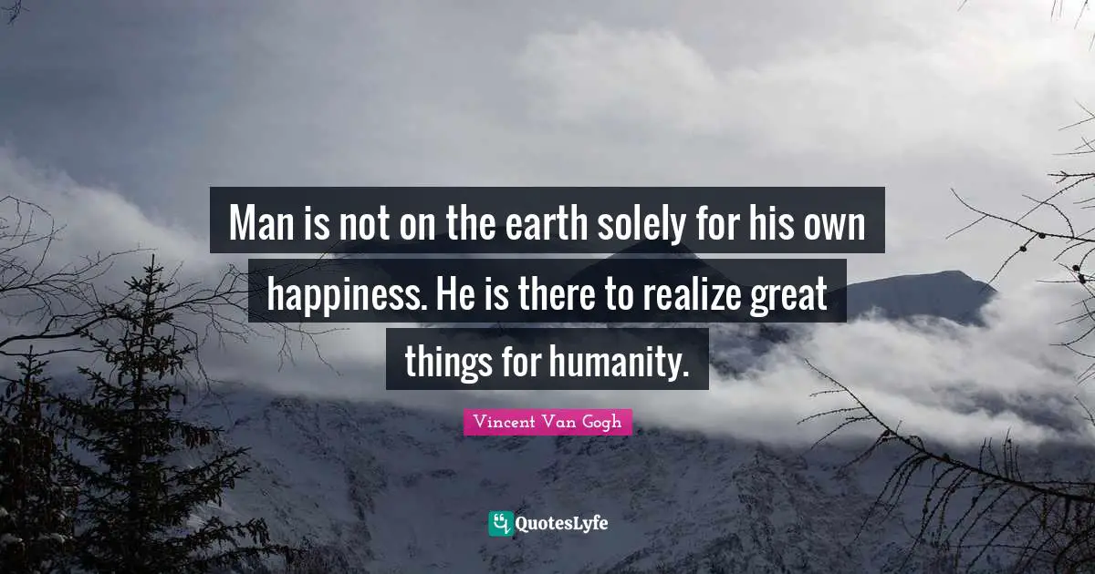 Man is not on the earth solely for his own happiness. He is there to realize great things for humanity.