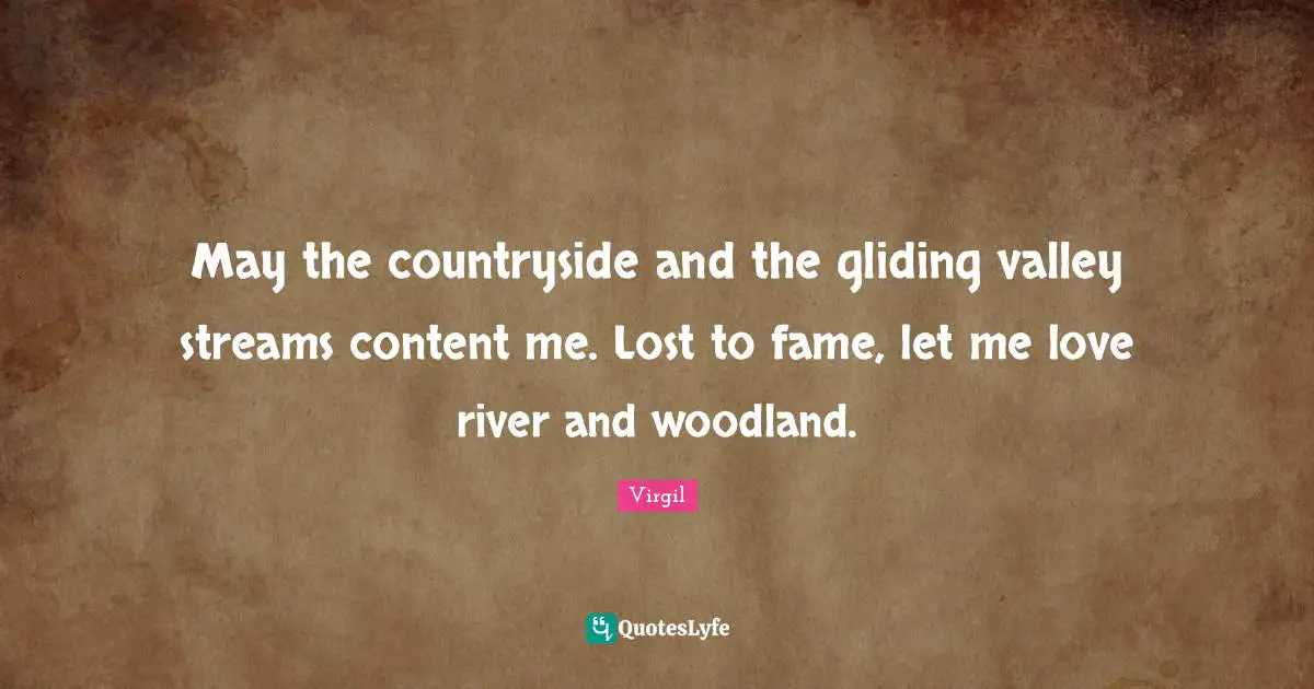 May the countryside and the gliding valley streams content me. Lost to fame, let me love river and woodland.
