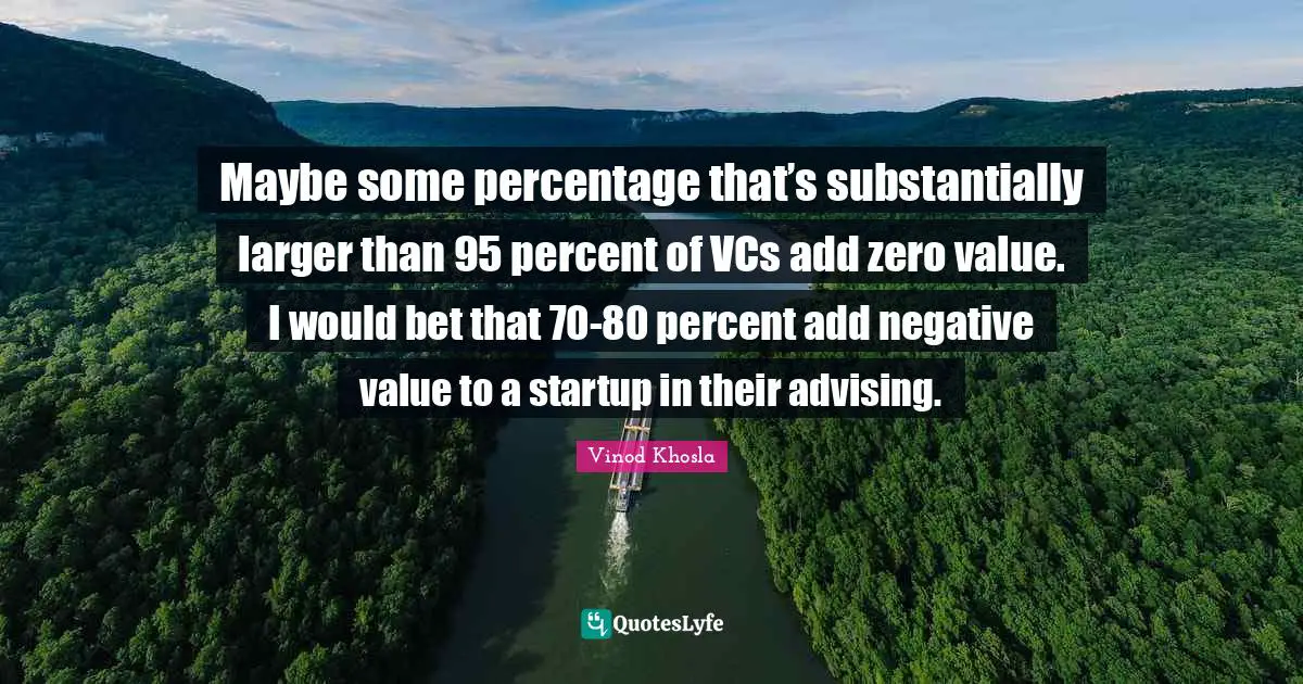 Maybe some percentage that’s substantially larger than 95 percent of VCs add zero value. I would bet that 70-80 percent add negative value to a startup in their advising.