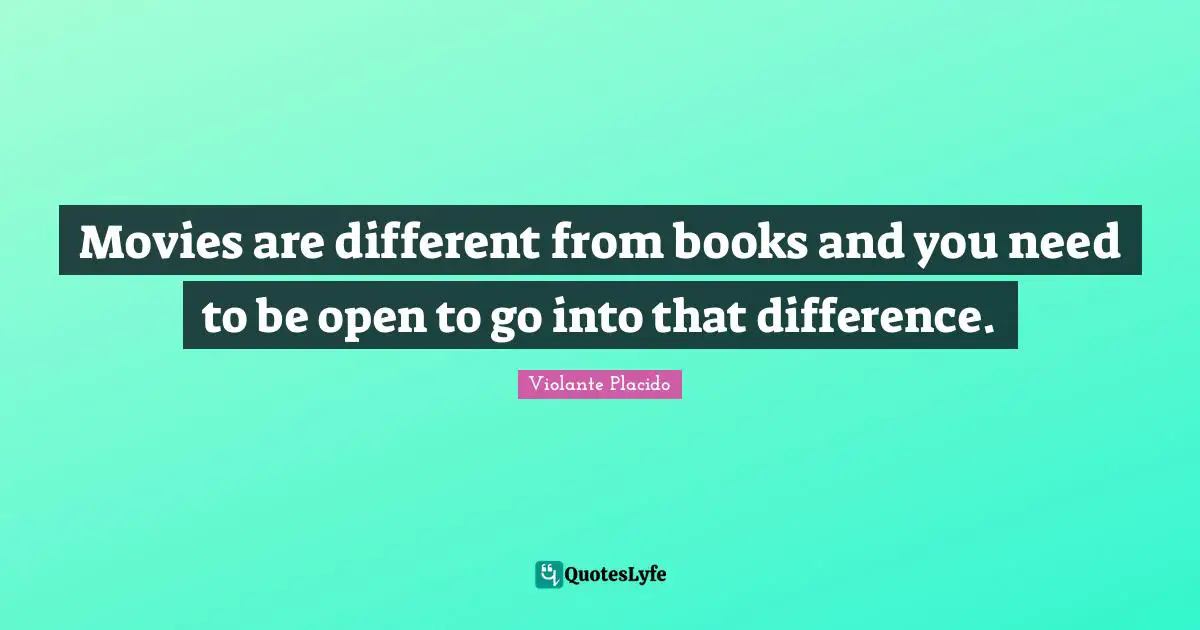 Movies are different from books and you need to be open to go into that difference.