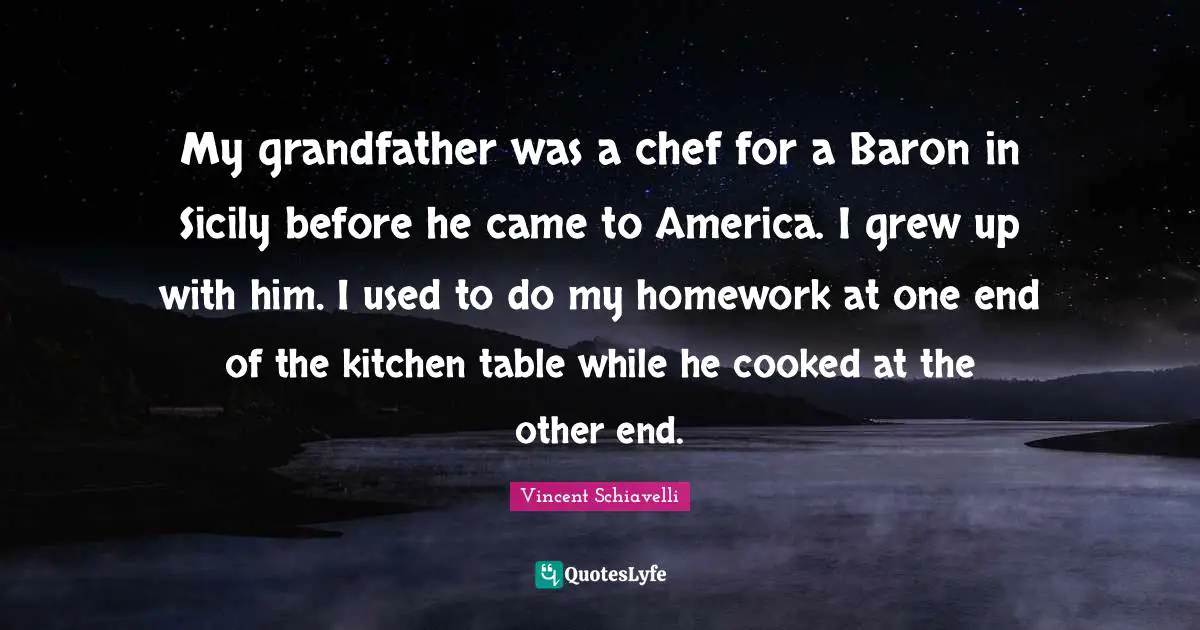 Homework Quotes: "My grandfather was a chef for a Baron in Sicily before he came to America. I grew up with him. I used to do my homework at one end of the kitchen table while he cooked at the other end."