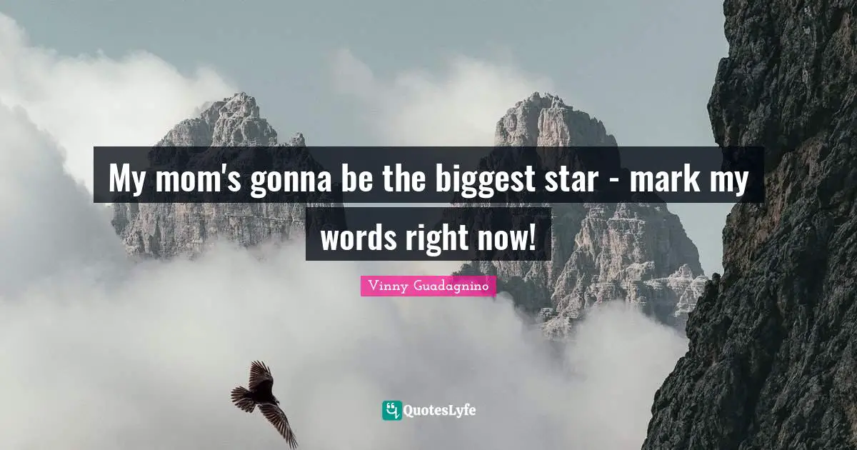 My mom's gonna be the biggest star - mark my words right now!