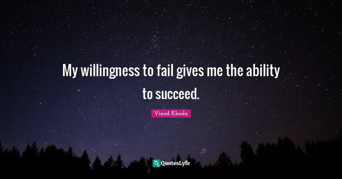 My willingness to fail gives me the ability to succeed.