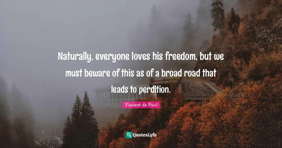 Vincent De Paul Quotes: "Naturally, everyone loves his freedom, but we must beware of this as of a broad road that leads to perdition."