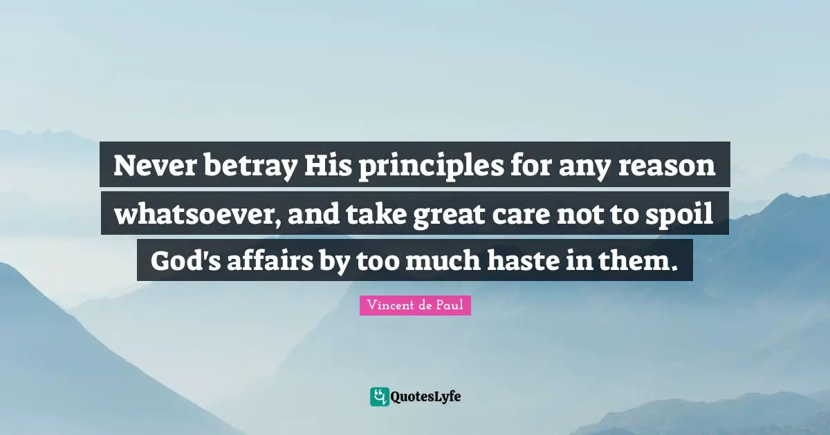 Never betray His principles for any reason whatsoever, and take great care not to spoil God's affairs by too much haste in them.