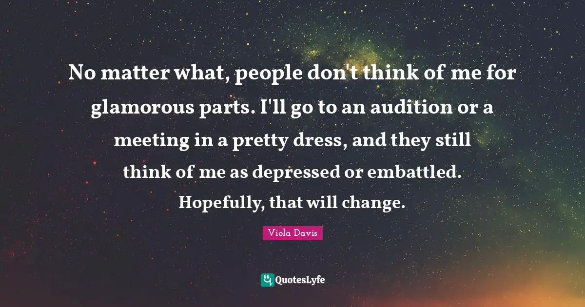 No matter what, people don't think of me for glamorous parts. I'll go to an audition or a meeting in a pretty dress, and they still think of me as depressed or embattled. Hopefully, that will change.