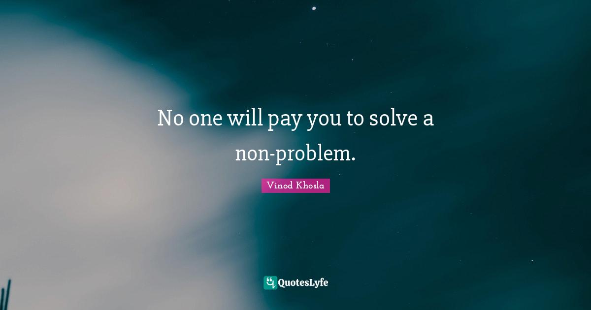 No one will pay you to solve a non-problem.