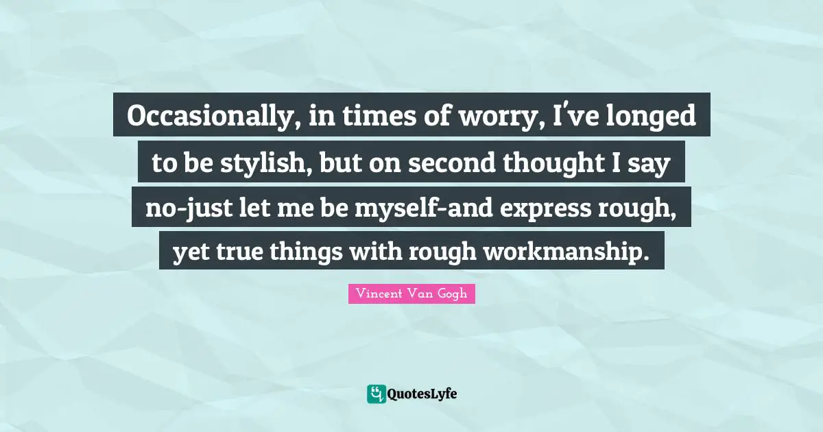 Workmanship Quotes: "Occasionally, in times of worry, I've longed to be stylish, but on second thought I say no-just let me be myself-and express rough, yet true things with rough workmanship."