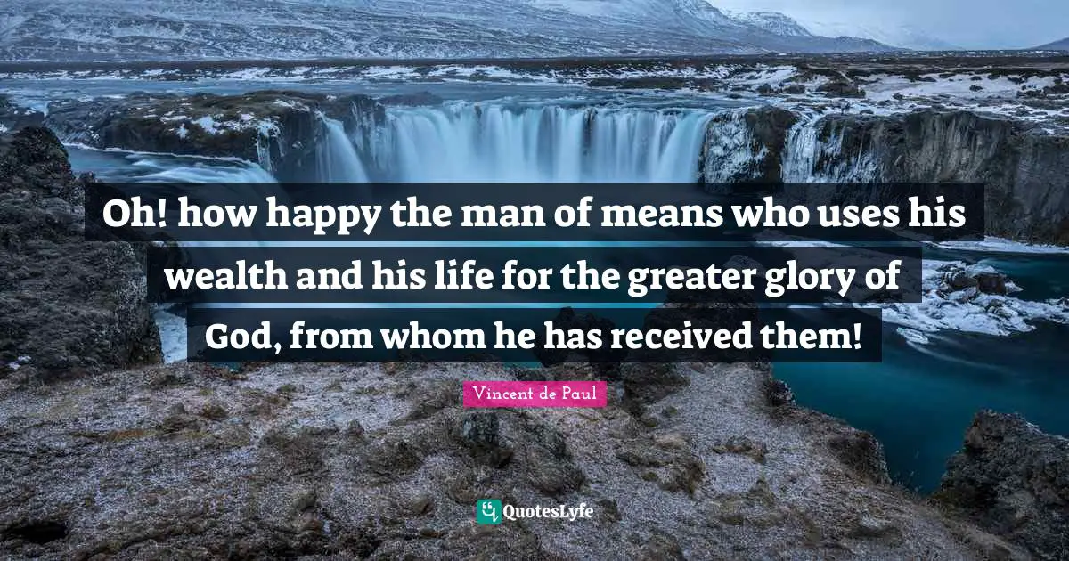 Vincent De Paul Quotes: "Oh! how happy the man of means who uses his wealth and his life for the greater glory of God, from whom he has received them!"