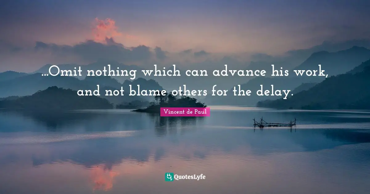 ...Omit nothing which can advance his work, and not blame others for the delay.