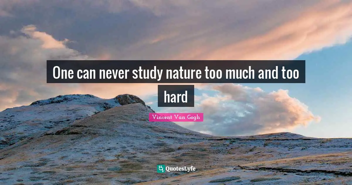 One can never study nature too much and too hard