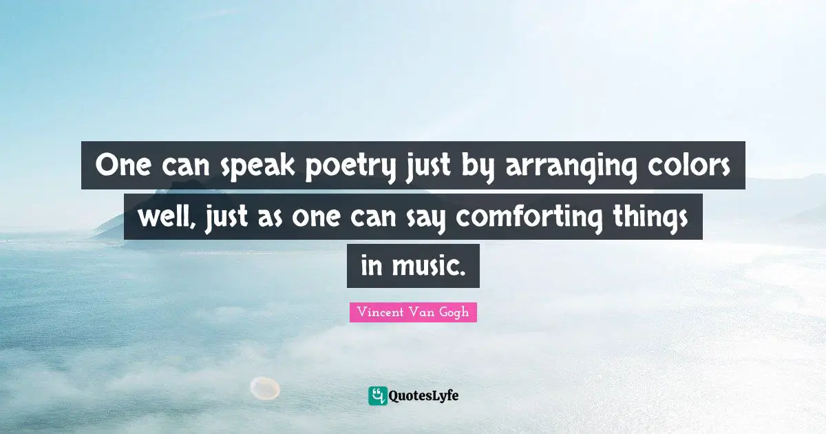 One can speak poetry just by arranging colors well, just as one can say comforting things in music.