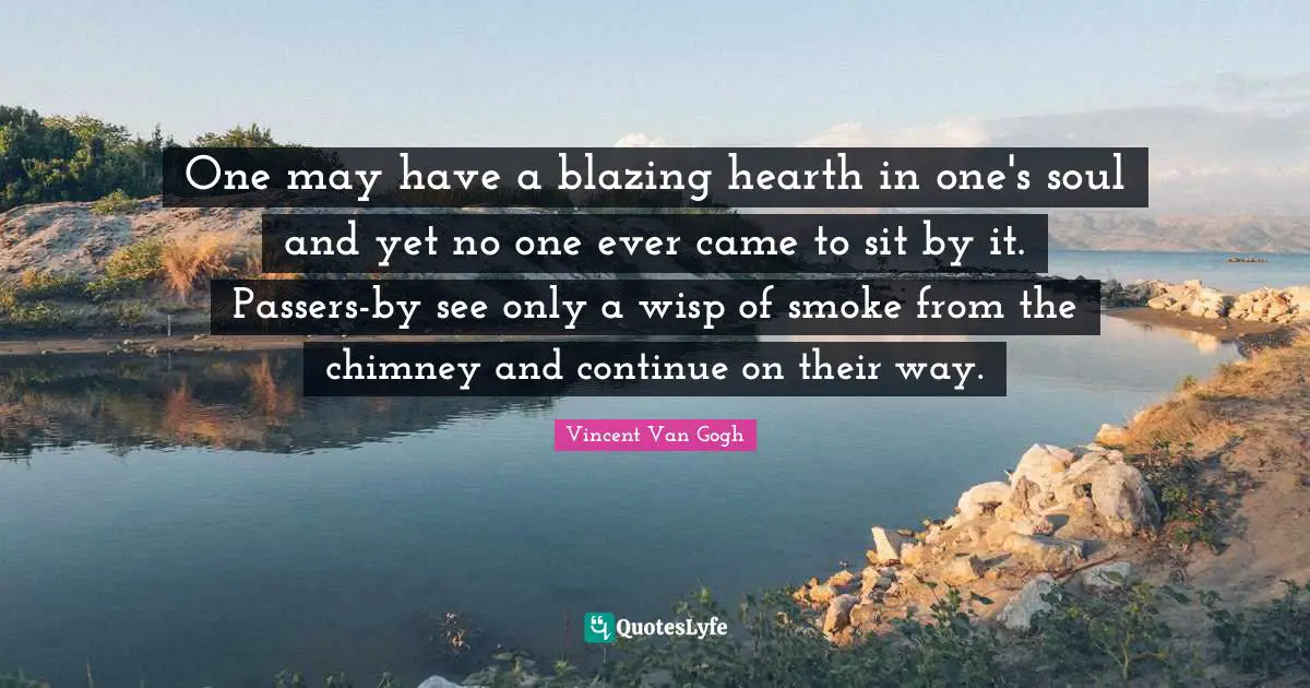 One may have a blazing hearth in one's soul and yet no one ever came to sit by it. Passers-by see only a wisp of smoke from the chimney and continue on their way.