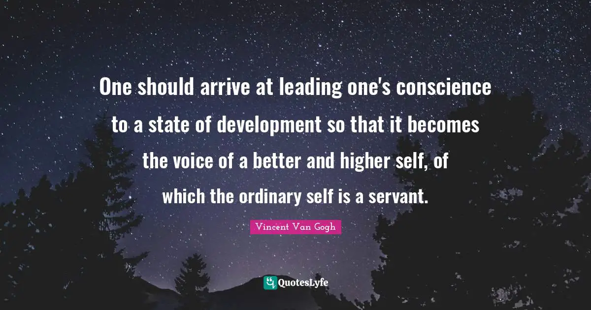 One should arrive at leading one's conscience to a state of development so that it becomes the voice of a better and higher self, of which the ordinary self is a servant.