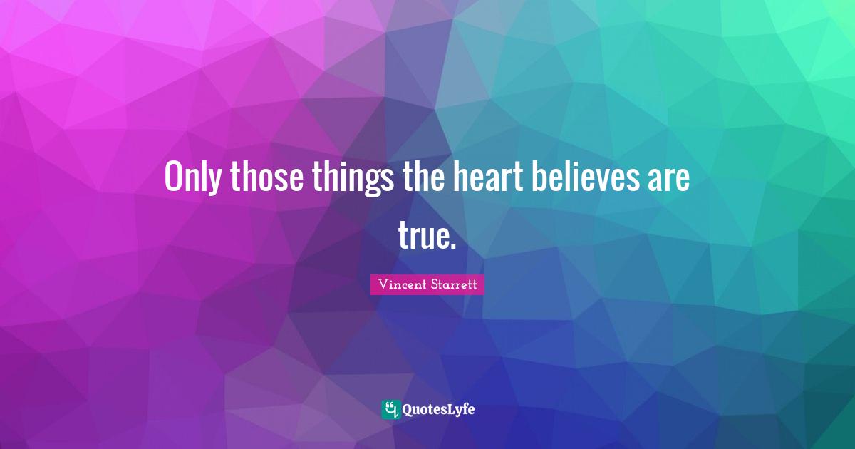 Only those things the heart believes are true.