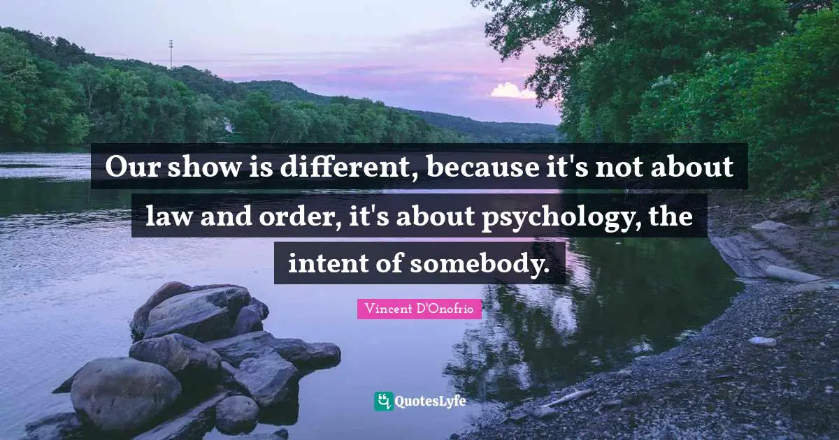 Our show is different, because it's not about law and order, it's about psychology, the intent of somebody.