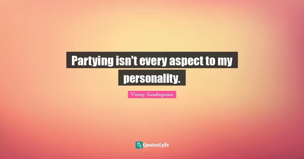 Partying isn't every aspect to my personality.
