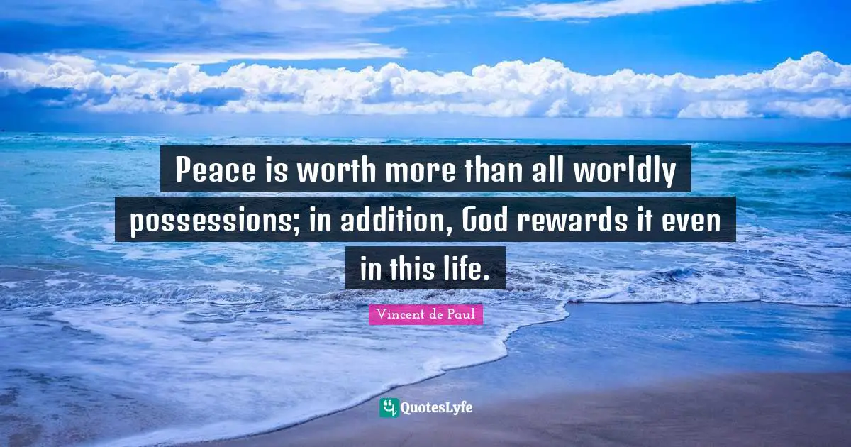 Worldly Quotes: "Peace is worth more than all worldly possessions; in addition, God rewards it even in this life."