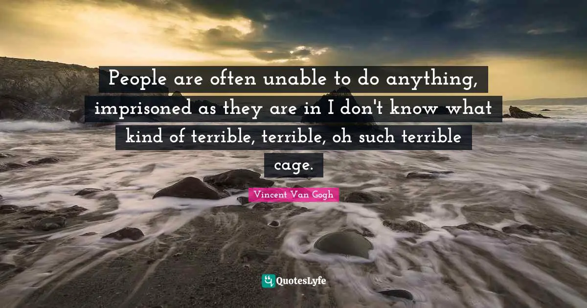 People are often unable to do anything, imprisoned as they are in I don't know what kind of terrible, terrible, oh such terrible cage.