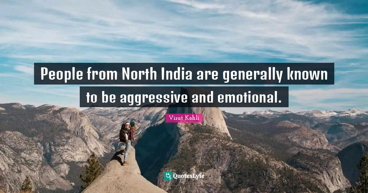 People from North India are generally known to be aggressive and emotional.