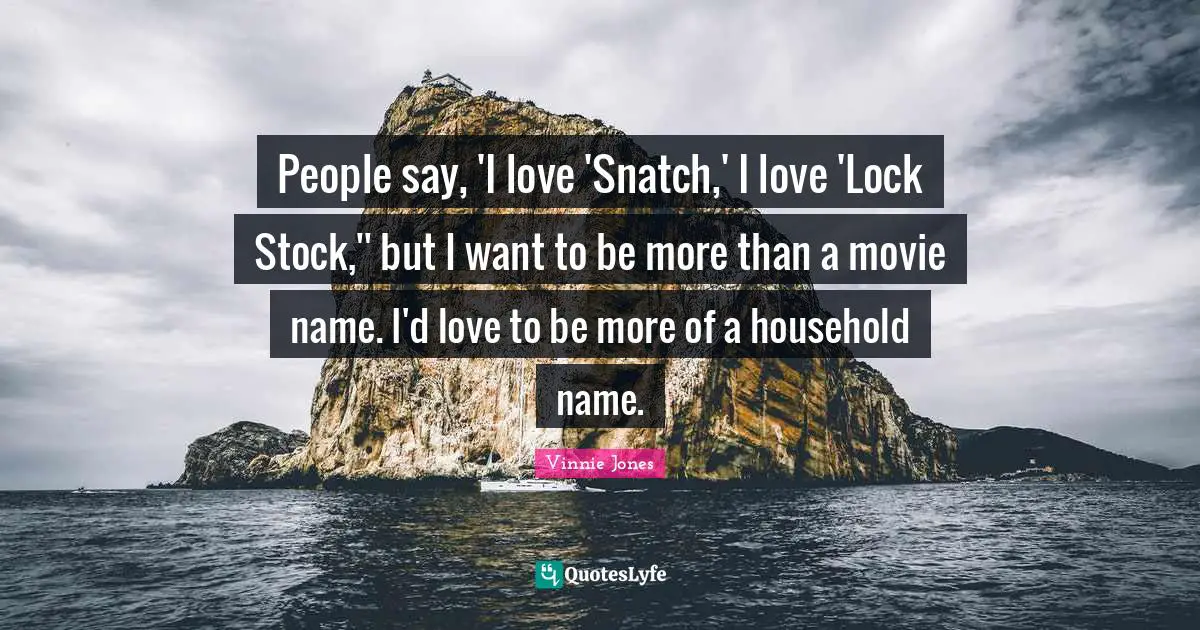 Vinnie Jones Quotes: "People say, 'I love 'Snatch,' I love 'Lock Stock,'' but I want to be more than a movie name. I'd love to be more of a household name."